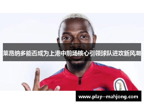 莱昂纳多能否成为上港中前场核心引领球队进攻新风潮 莱昂纳多能否成为上港中前场核心引领球队进攻新风潮