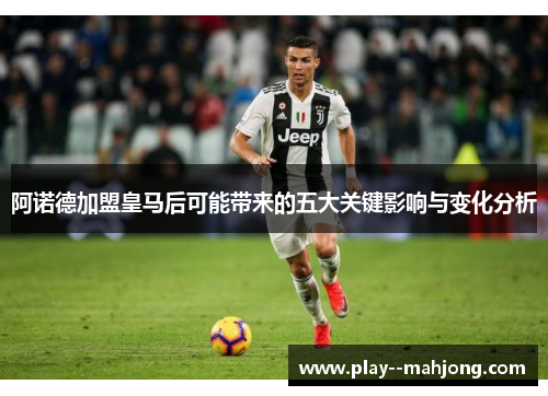 阿诺德加盟皇马后可能带来的五大关键影响与变化分析 阿诺德加盟皇马后可能带来的五大关键影响与变化分析