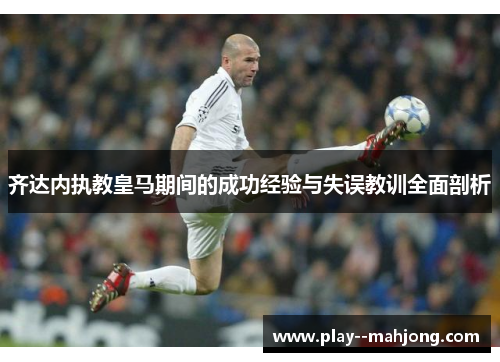 齐达内执教皇马期间的成功经验与失误教训全面剖析