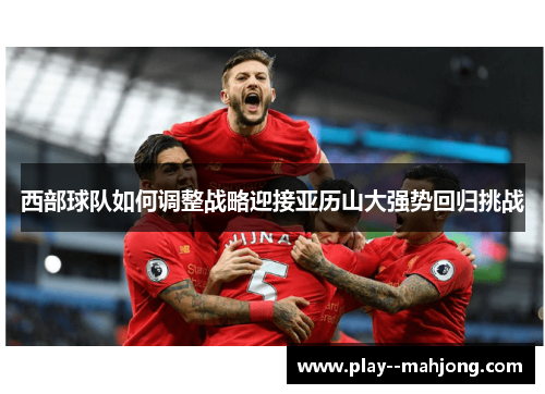 西部球队如何调整战略迎接亚历山大强势回归挑战