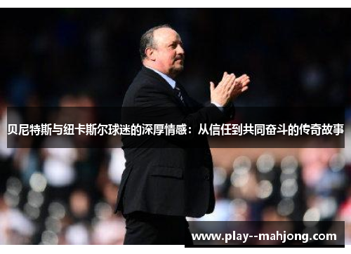 贝尼特斯与纽卡斯尔球迷的深厚情感：从信任到共同奋斗的传奇故事