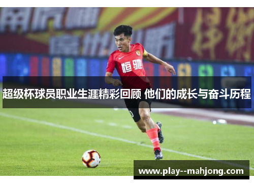 超级杯球员职业生涯精彩回顾 他们的成长与奋斗历程