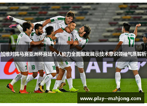 加维对阵马赛亚洲杯赛场个人能力全面爆发展示技术意识领袖气质解析 加维对阵马赛亚洲杯赛场个人能力全面爆发展示技术意识领袖气质解析