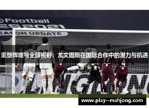重塑辉煌与全球视野:尤文图斯在国际合作中的潜力与机遇 重塑辉煌与全球视野:尤文图斯在国际合作中的潜力与机遇