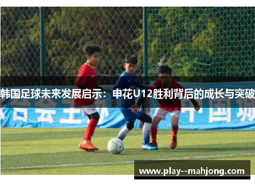 韩国足球未来发展启示:申花U12胜利背后的成长与突破 韩国足球未来发展启示:申花U12胜利背后的成长与突破