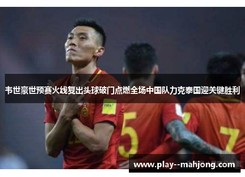 韦世豪世预赛火线复出头球破门点燃全场中国队力克泰国迎关键胜利