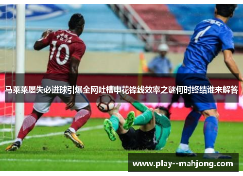 马莱莱屡失必进球引爆全网吐槽申花锋线效率之谜何时终结谁来解答