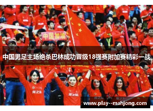 中国男足主场绝杀巴林成功晋级18强赛附加赛精彩一战