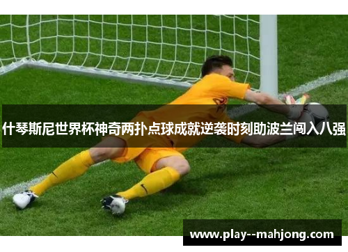 什琴斯尼世界杯神奇两扑点球成就逆袭时刻助波兰闯入八强